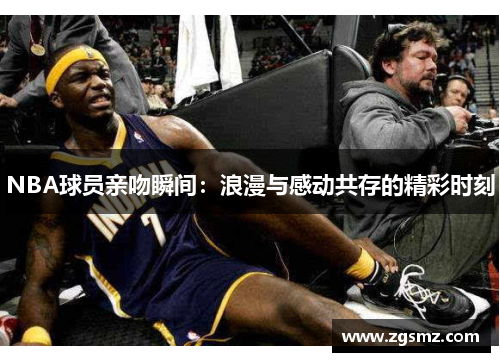 NBA球员亲吻瞬间：浪漫与感动共存的精彩时刻